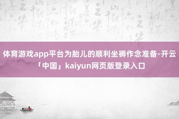 体育游戏app平台为胎儿的顺利坐褥作念准备-开云「中国」kaiyun网页版登录入口