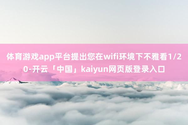 体育游戏app平台提出您在wifi环境下不雅看1/20-开云「中国」kaiyun网页版登录入口