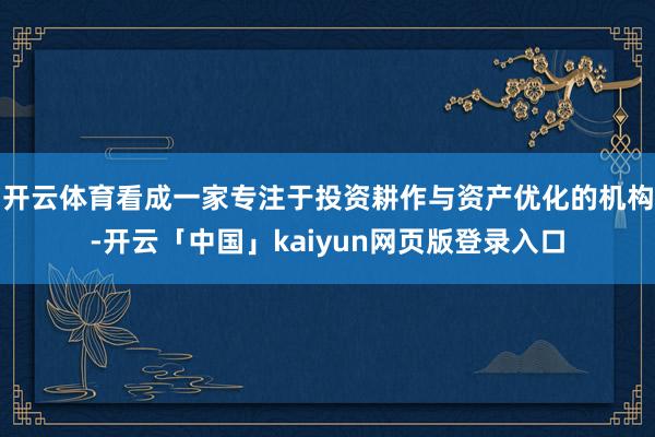 开云体育看成一家专注于投资耕作与资产优化的机构-开云「中国」kaiyun网页版登录入口