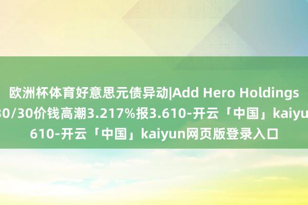 欧洲杯体育好意思元债异动|Add Hero HoldingsADHERH 8 09/30/30价钱高潮3.217%报3.610-开云「中国」kaiyun网页版登录入口