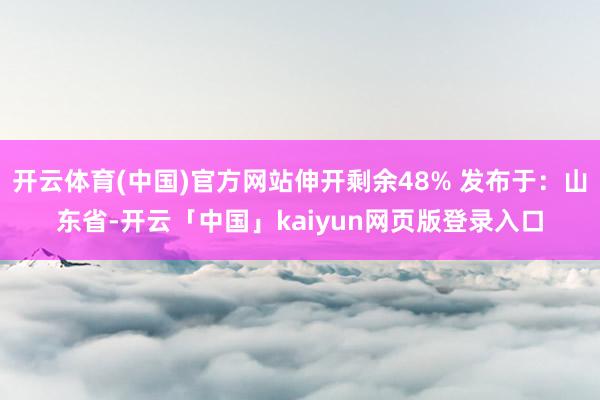 开云体育(中国)官方网站伸开剩余48% 发布于：山东省-开云「中国」kaiyun网页版登录入口
