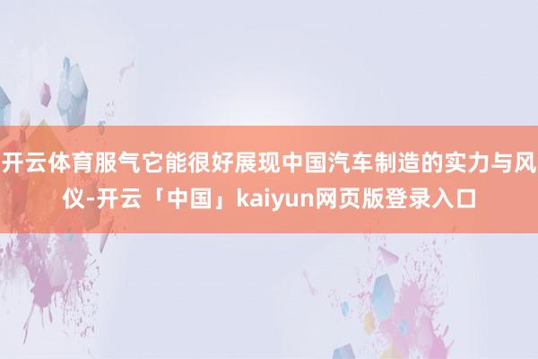 开云体育服气它能很好展现中国汽车制造的实力与风仪-开云「中国」kaiyun网页版登录入口