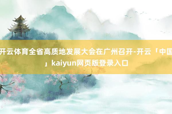 开云体育全省高质地发展大会在广州召开-开云「中国」kaiyun网页版登录入口