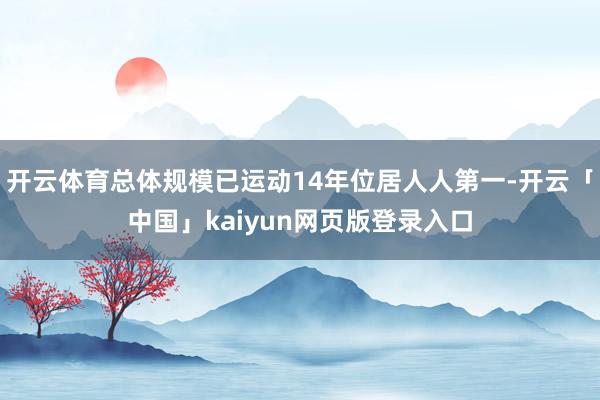 开云体育总体规模已运动14年位居人人第一-开云「中国」kaiyun网页版登录入口