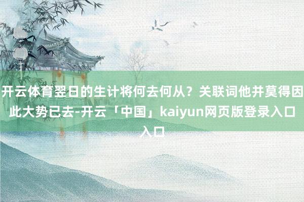 开云体育翌日的生计将何去何从？关联词他并莫得因此大势已去-开云「中国」kaiyun网页版登录入口