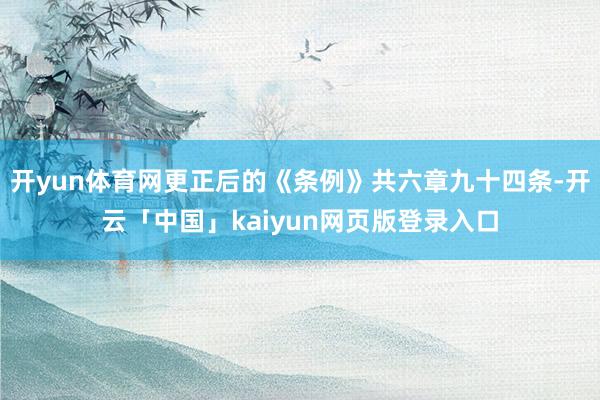 开yun体育网更正后的《条例》共六章九十四条-开云「中国」kaiyun网页版登录入口
