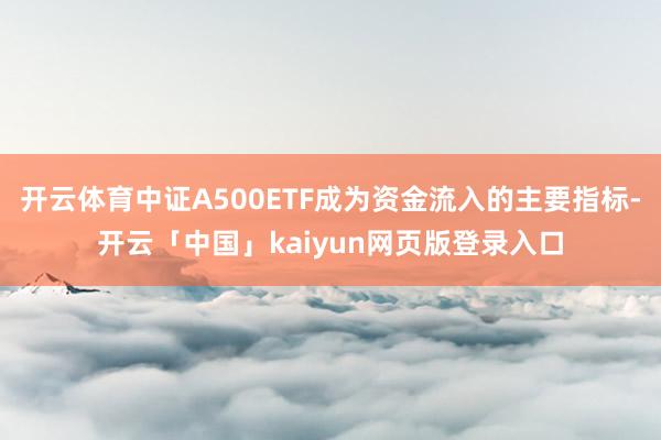 开云体育中证A500ETF成为资金流入的主要指标-开云「中国」kaiyun网页版登录入口