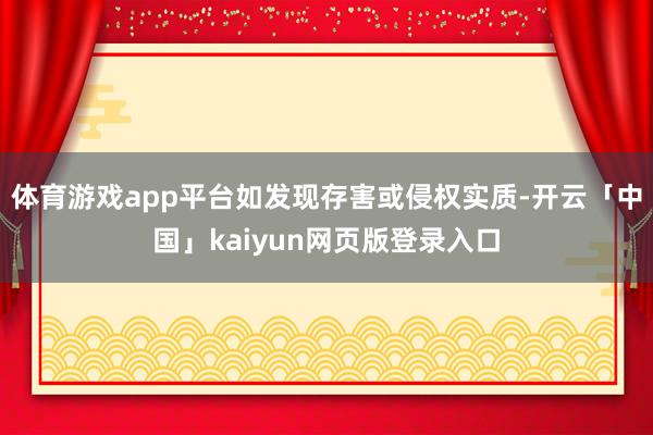体育游戏app平台如发现存害或侵权实质-开云「中国」kaiyun网页版登录入口