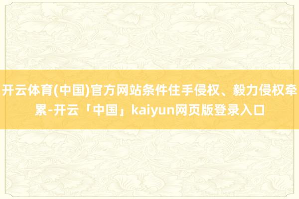 开云体育(中国)官方网站条件住手侵权、毅力侵权牵累-开云「中国」kaiyun网页版登录入口