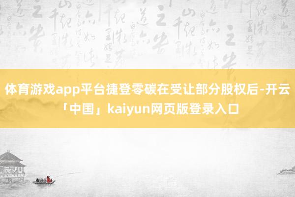 体育游戏app平台捷登零碳在受让部分股权后-开云「中国」kaiyun网页版登录入口