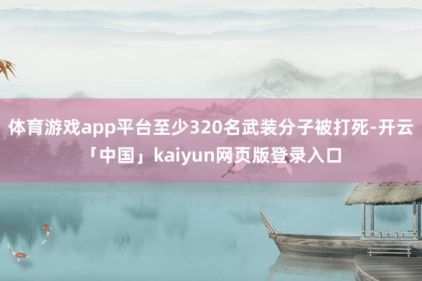 体育游戏app平台至少320名武装分子被打死-开云「中国」kaiyun网页版登录入口