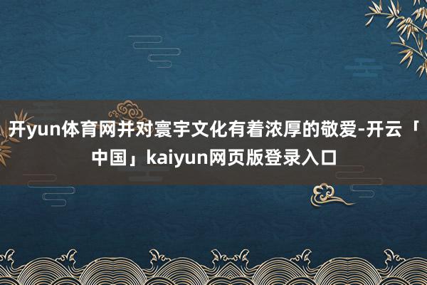 开yun体育网并对寰宇文化有着浓厚的敬爱-开云「中国」kaiyun网页版登录入口