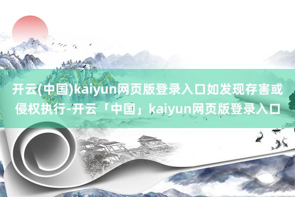 开云(中国)kaiyun网页版登录入口如发现存害或侵权执行-开云「中国」kaiyun网页版登录入口