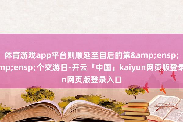 体育游戏app平台则顺延至自后的第 1 个交游日-开云「中国」kaiyun网页版登录入口