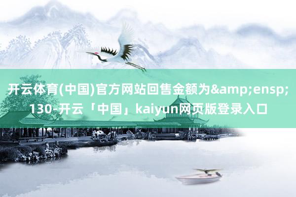 开云体育(中国)官方网站回售金额为&ensp;130-开云「中国」kaiyun网页版登录入口