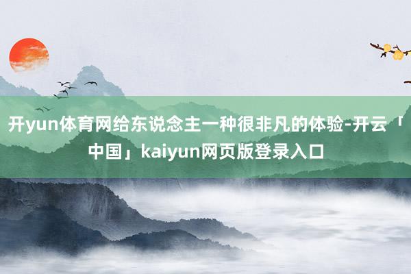 开yun体育网给东说念主一种很非凡的体验-开云「中国」kaiyun网页版登录入口