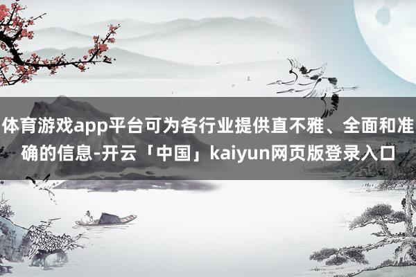 体育游戏app平台可为各行业提供直不雅、全面和准确的信息-开云「中国」kaiyun网页版登录入口