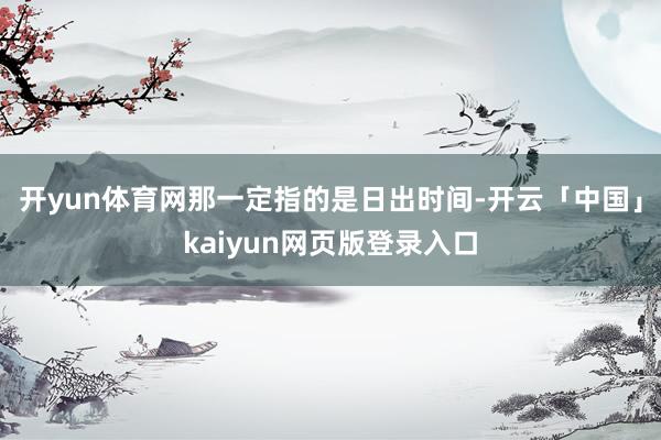 开yun体育网那一定指的是日出时间-开云「中国」kaiyun网页版登录入口