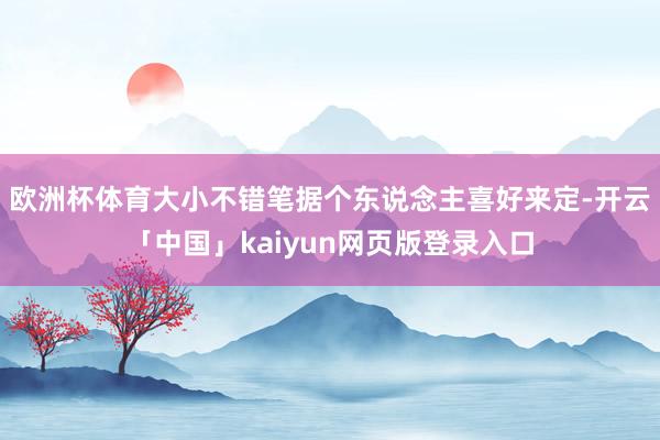 欧洲杯体育大小不错笔据个东说念主喜好来定-开云「中国」kaiyun网页版登录入口