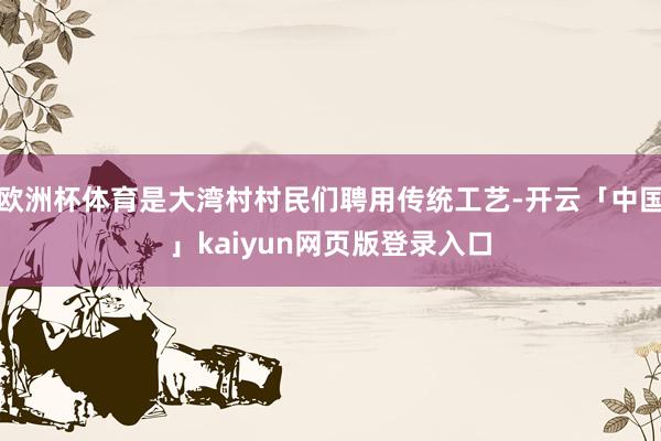 欧洲杯体育是大湾村村民们聘用传统工艺-开云「中国」kaiyun网页版登录入口