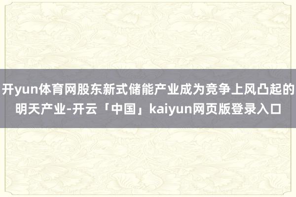 开yun体育网股东新式储能产业成为竞争上风凸起的明天产业-开云「中国」kaiyun网页版登录入口