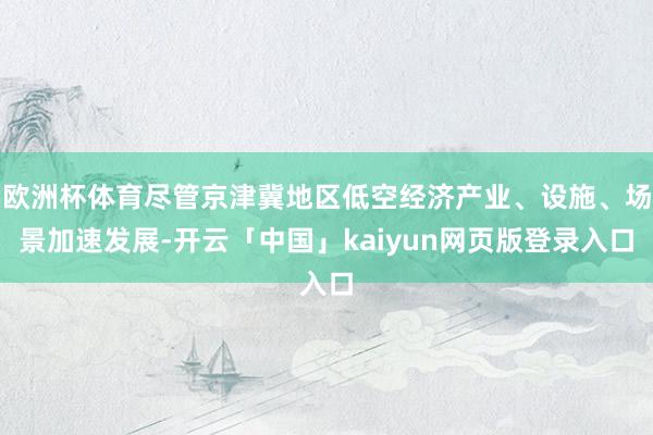 欧洲杯体育尽管京津冀地区低空经济产业、设施、场景加速发展-开云「中国」kaiyun网页版登录入口