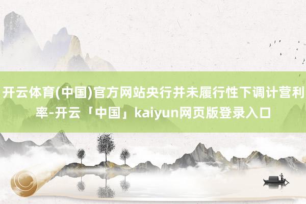开云体育(中国)官方网站央行并未履行性下调计营利率-开云「中国」kaiyun网页版登录入口