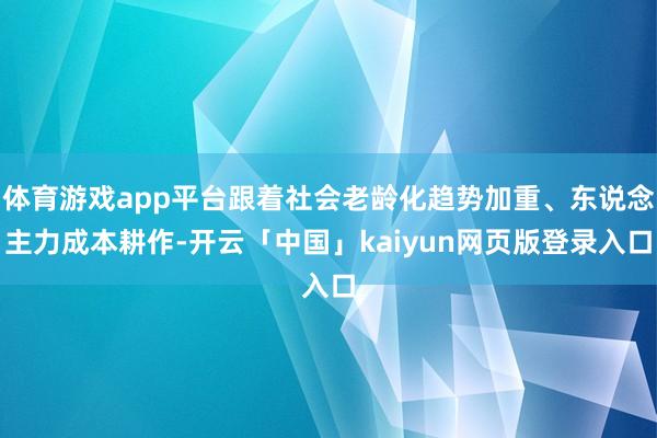 体育游戏app平台跟着社会老龄化趋势加重、东说念主力成本耕作-开云「中国」kaiyun网页版登录入口