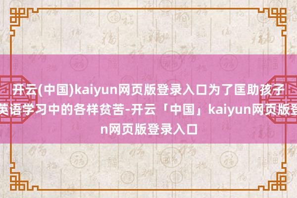 开云(中国)kaiyun网页版登录入口为了匡助孩子们克服英语学习中的各样贫苦-开云「中国」kaiyun网页版登录入口