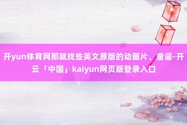 开yun体育网那就找些英文原版的动画片、童谣-开云「中国」kaiyun网页版登录入口