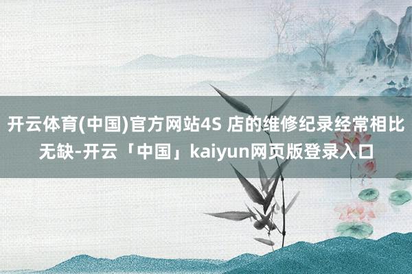 开云体育(中国)官方网站4S 店的维修纪录经常相比无缺-开云「中国」kaiyun网页版登录入口