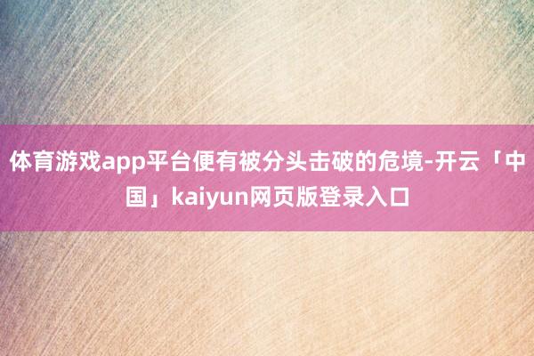 体育游戏app平台便有被分头击破的危境-开云「中国」kaiyun网页版登录入口