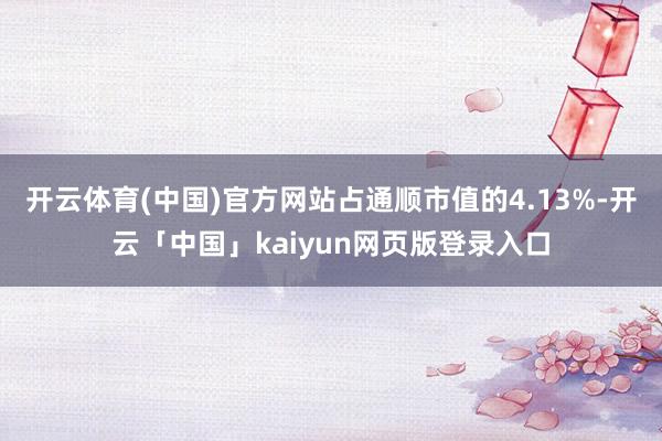 开云体育(中国)官方网站占通顺市值的4.13%-开云「中国」kaiyun网页版登录入口