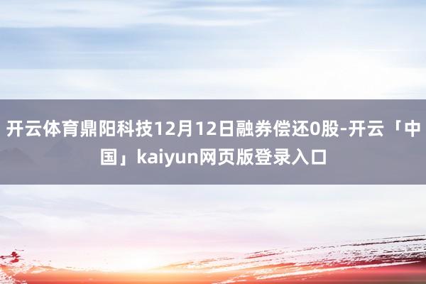 开云体育鼎阳科技12月12日融券偿还0股-开云「中国」kaiyun网页版登录入口