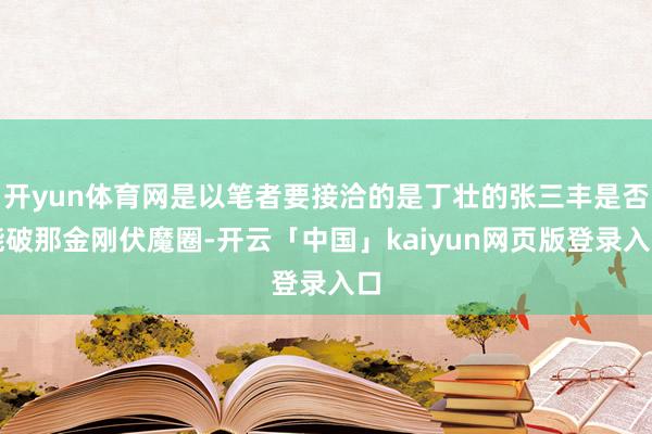 开yun体育网是以笔者要接洽的是丁壮的张三丰是否能破那金刚伏魔圈-开云「中国」kaiyun网页版登录入口
