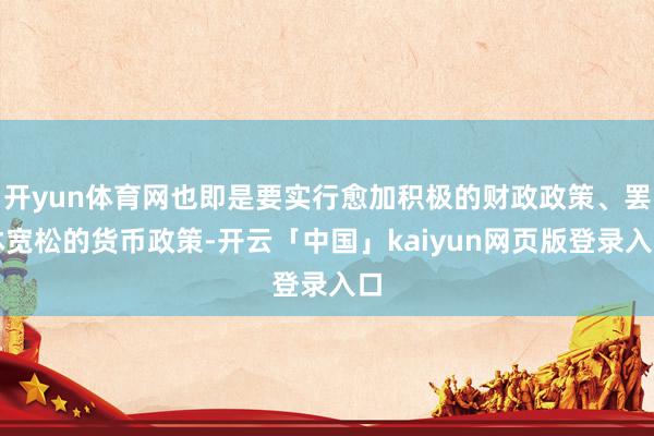 开yun体育网也即是要实行愈加积极的财政政策、罢休宽松的货币政策-开云「中国」kaiyun网页版登录入口