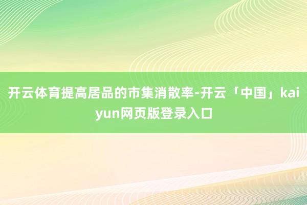 开云体育提高居品的市集消散率-开云「中国」kaiyun网页版登录入口