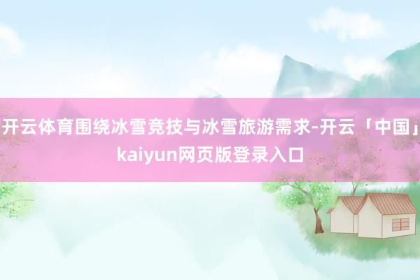 开云体育围绕冰雪竞技与冰雪旅游需求-开云「中国」kaiyun网页版登录入口