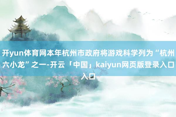 开yun体育网本年杭州市政府将游戏科学列为“杭州六小龙”之一-开云「中国」kaiyun网页版登录入口