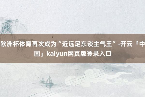 欧洲杯体育再次成为“近远足东谈主气王”-开云「中国」kaiyun网页版登录入口