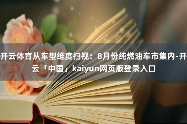 开云体育从车型维度扫视：8月份纯燃油车市集内-开云「中国」kaiyun网页版登录入口