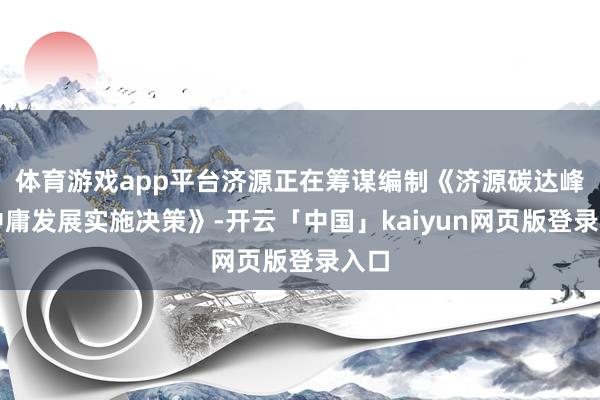 体育游戏app平台济源正在筹谋编制《济源碳达峰碳中庸发展实施决策》-开云「中国」kaiyun网页版登录入口