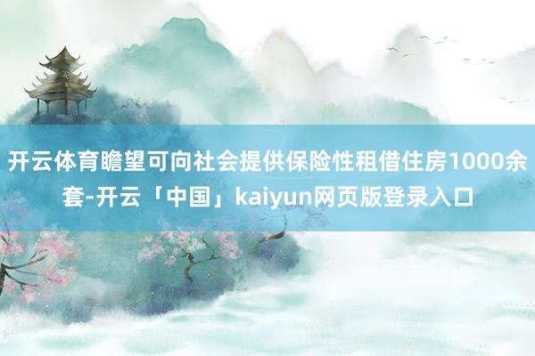 开云体育瞻望可向社会提供保险性租借住房1000余套-开云「中国」kaiyun网页版登录入口