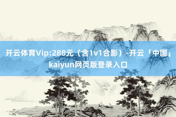 开云体育Vip:288元（含1v1合影）-开云「中国」kaiyun网页版登录入口