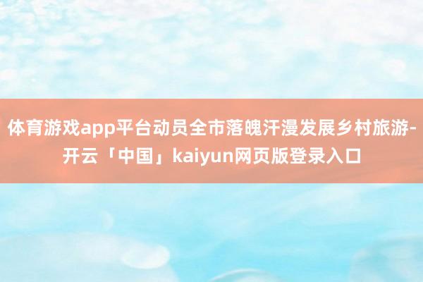 体育游戏app平台动员全市落魄汗漫发展乡村旅游-开云「中国」kaiyun网页版登录入口