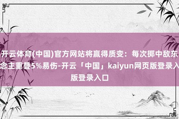 开云体育(中国)官方网站将赢得质变：每次掷中敌东说念主重叠5%易伤-开云「中国」kaiyun网页版登录入口