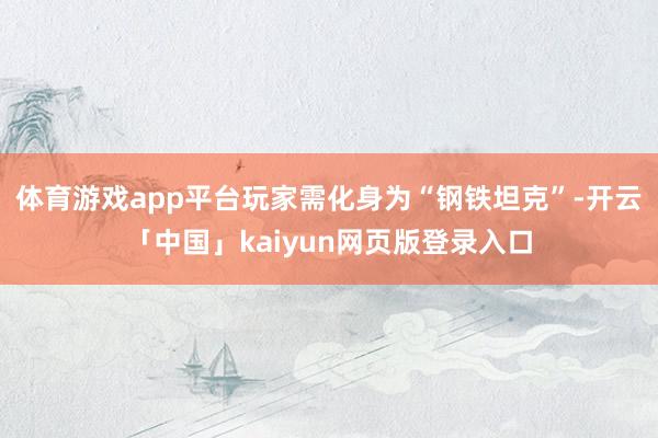 体育游戏app平台玩家需化身为“钢铁坦克”-开云「中国」kaiyun网页版登录入口