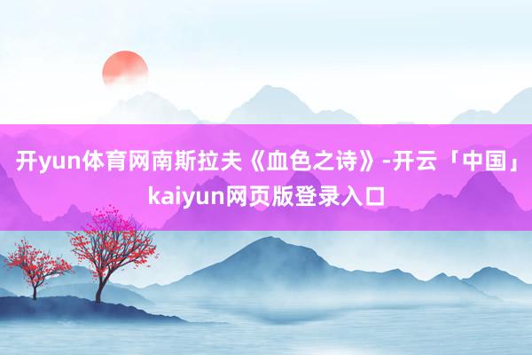开yun体育网南斯拉夫《血色之诗》-开云「中国」kaiyun网页版登录入口