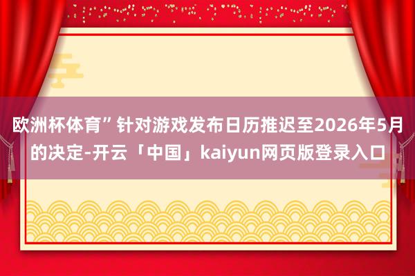 欧洲杯体育”针对游戏发布日历推迟至2026年5月的决定-开云「中国」kaiyun网页版登录入口
