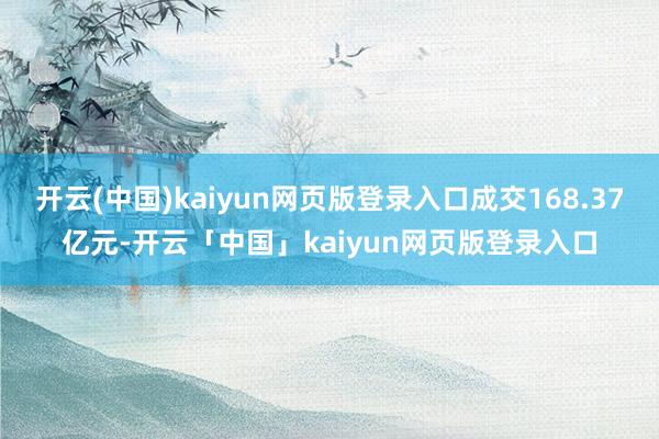 开云(中国)kaiyun网页版登录入口成交168.37亿元-开云「中国」kaiyun网页版登录入口